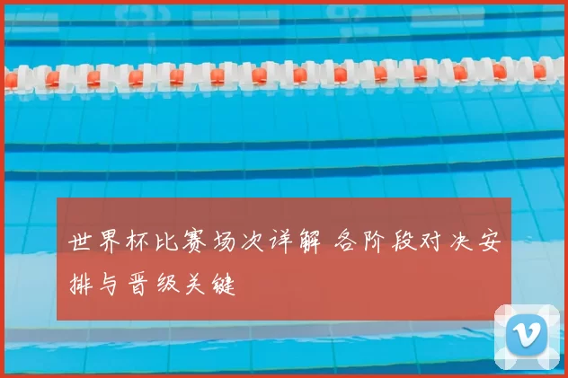 世界杯比赛场次详解 各阶段对决安排与晋级关键