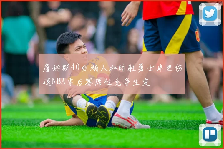 詹姆斯40分湖人加时胜勇士库里伤退NBA季后赛席位竞争生变