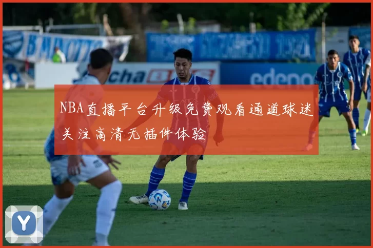 NBA直播平台升级免费观看通道球迷关注高清无插件体验