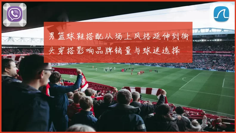 男篮球鞋搭配从场上风格延伸到街头穿搭影响品牌销量与球迷选择