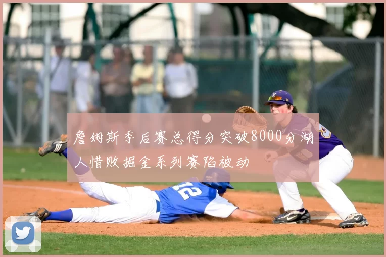 詹姆斯季后赛总得分突破8000分湖人惜败掘金系列赛陷被动