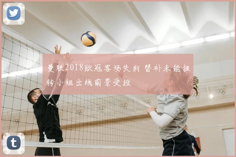 曼联2018欧冠客场失利 替补未能扭转小组出线前景受挫