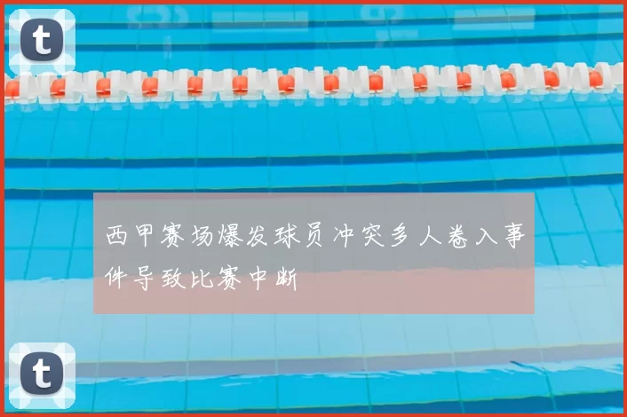 西甲赛场爆发球员冲突多人卷入事件导致比赛中断