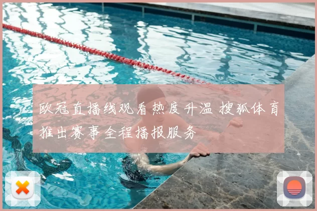 欧冠直播线观看热度升温 搜狐体育推出赛事全程播报服务