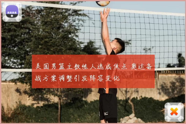 美国男篮主教练人选成焦点 奥运备战方案调整引发阵容变化