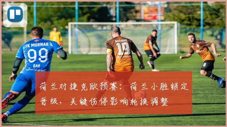 荷兰对捷克欧预赛:荷兰小胜锁定晋级,关键伤停影响轮换调整