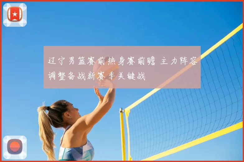 辽宁男篮赛前热身赛前瞻 主力阵容调整备战新赛季关键战