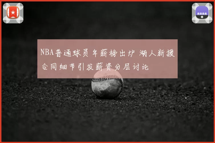 NBA普通球员年薪榜出炉 湖人新援合同细节引发薪资分层讨论