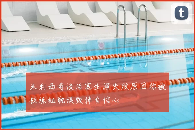 米利西奇谈活塞生涯失败原因称被教练组耽误毁掉自信心