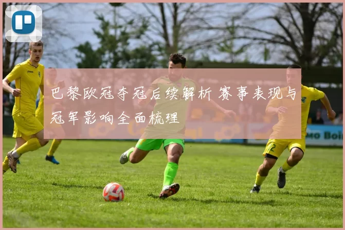 巴黎欧冠夺冠后续解析 赛事表现与冠军影响全面梳理