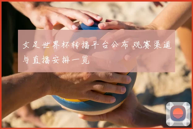 女足世界杯转播平台公布 观赛渠道与直播安排一览