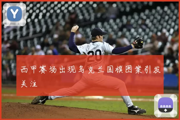 西甲赛场出现乌克兰国旗图案引发关注