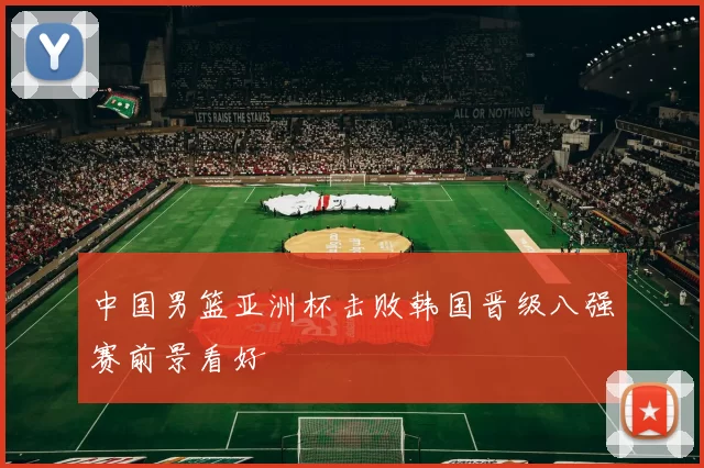 中国男篮亚洲杯击败韩国晋级八强赛前景看好