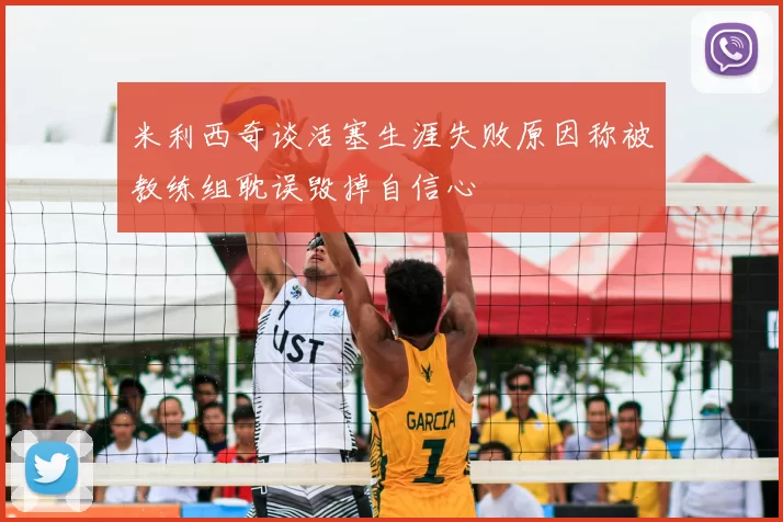 米利西奇谈活塞生涯失败原因称被教练组耽误毁掉自信心
