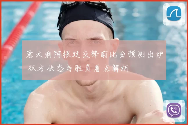 意大利阿根廷交锋前比分预测出炉 双方状态与胜负看点解析