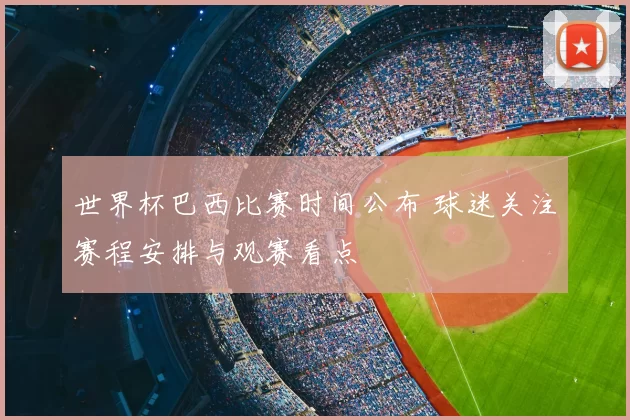 世界杯巴西比赛时间公布 球迷关注赛程安排与观赛看点