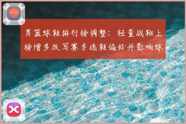 男篮球鞋排行榜调整：轻量战靴上榜增多改写赛季选鞋偏好并影响球队表现