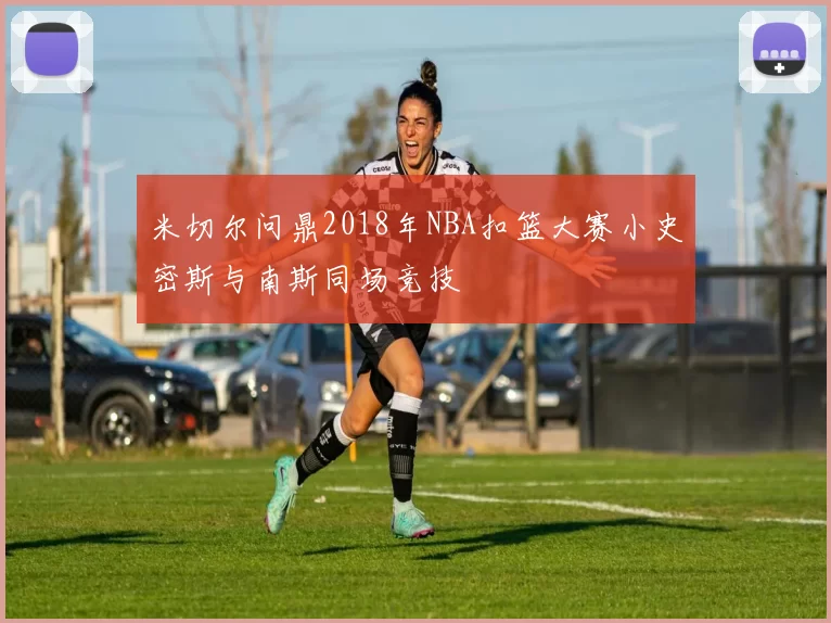 米切尔问鼎2018年NBA扣篮大赛小史密斯与南斯同场竞技