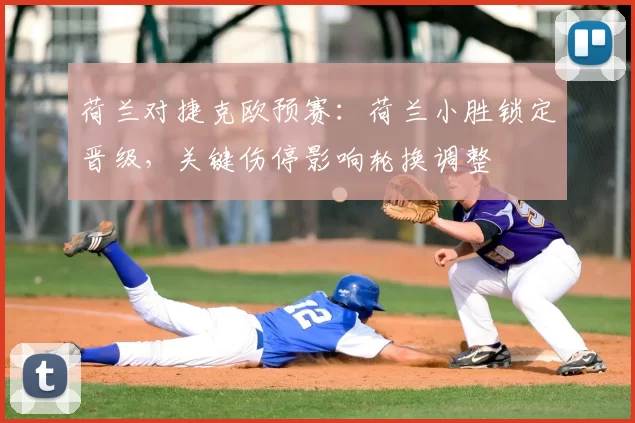 荷兰对捷克欧预赛：荷兰小胜锁定晋级，关键伤停影响轮换调整