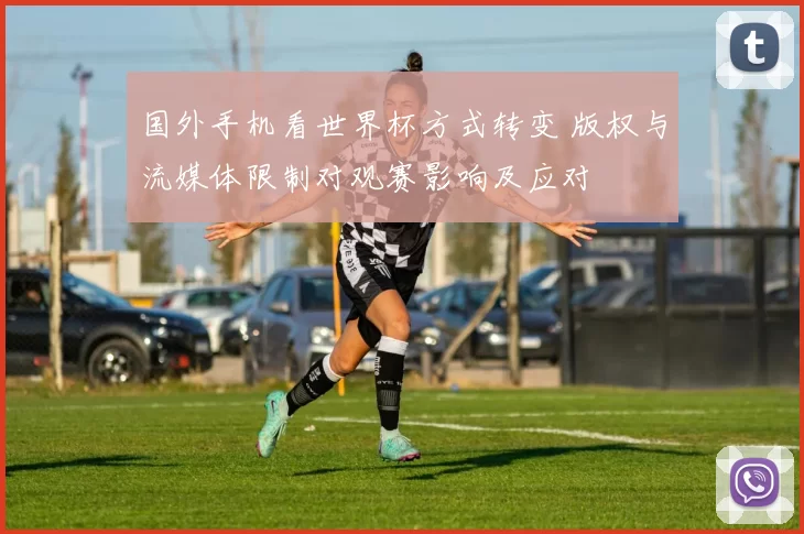国外手机看世界杯方式转变 版权与流媒体限制对观赛影响及应对
