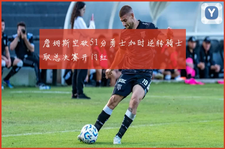 詹姆斯空砍51分勇士加时逆转骑士取总决赛开门红