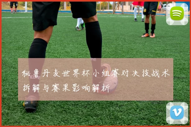 秘鲁丹麦世界杯小组赛对决技战术拆解与赛果影响解析