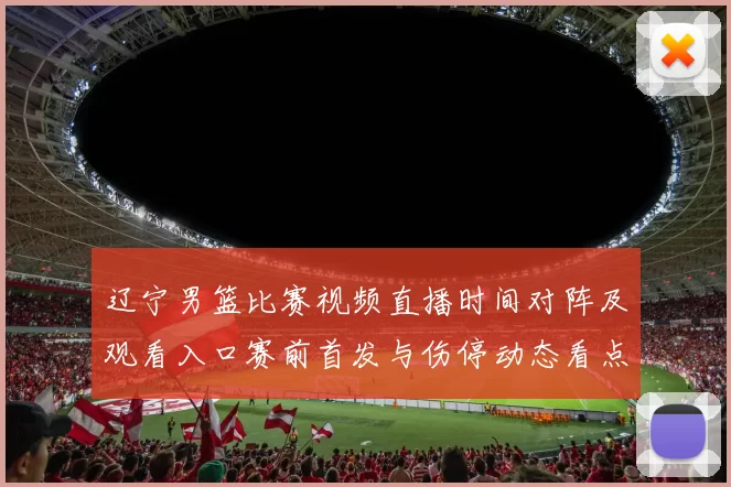 辽宁男篮比赛视频直播时间对阵及观看入口赛前首发与伤停动态看点