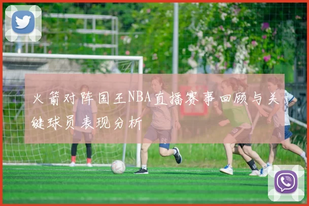 火箭对阵国王NBA直播赛事回顾与关键球员表现分析